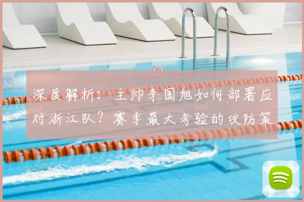 深度解析:主帅李国旭如何部署应对浙江队?赛季最大考验的攻防策略与团队精神