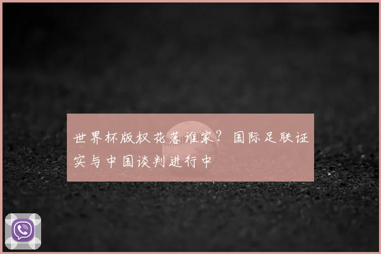 世界杯版权花落谁家？国际足联证实与中国谈判进行中