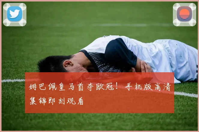 姆巴佩皇马首夺欧冠!手机版高清集锦即刻观看
