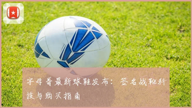 字母哥最新球鞋发布:签名战靴科技与购买指南