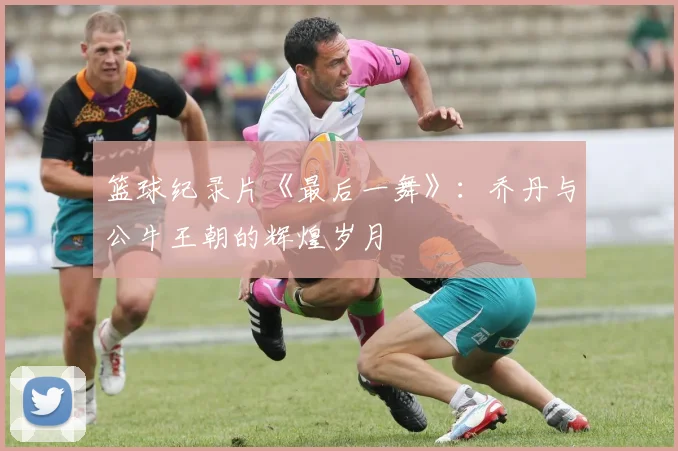 篮球纪录片《最后一舞》:乔丹与公牛王朝的辉煌岁月