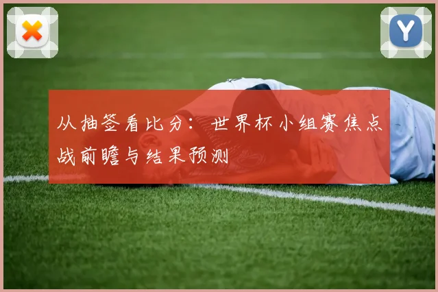 从抽签看比分:世界杯小组赛焦点战前瞻与结果预测
