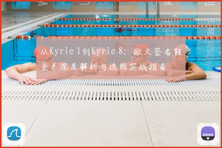 从Kyrie 1到Kyrie 8：欧文签名鞋全系深度解析与选购实战指南