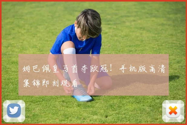 姆巴佩皇马首夺欧冠!手机版高清集锦即刻观看