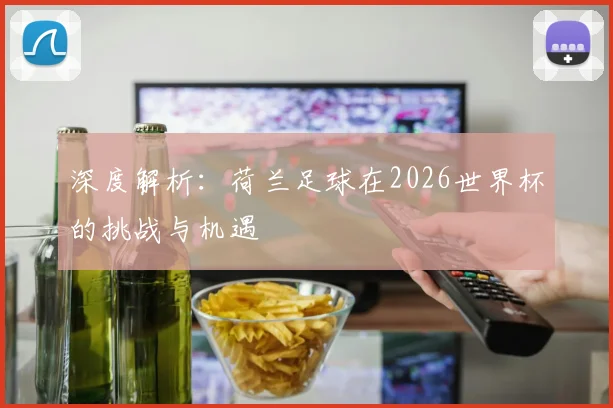 深度解析:荷兰足球在2026世界杯的挑战与机遇