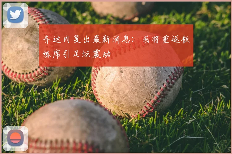 齐达内复出最新消息:或将重返教练席引足坛震动