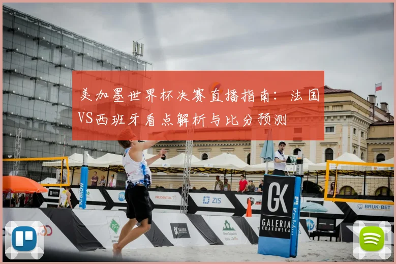 美加墨世界杯决赛直播指南：法国VS西班牙看点解析与比分预测