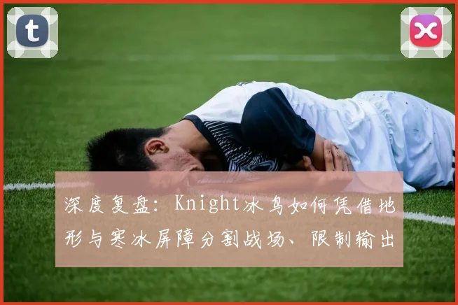 深度复盘：Knight冰鸟如何凭借地形与寒冰屏障分割战场、限制输出