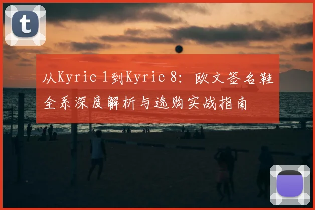 从Kyrie 1到Kyrie 8：欧文签名鞋全系深度解析与选购实战指南