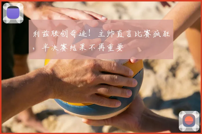 利兹联创奇迹!主帅直言比赛疯狂,半决赛结果不再重要