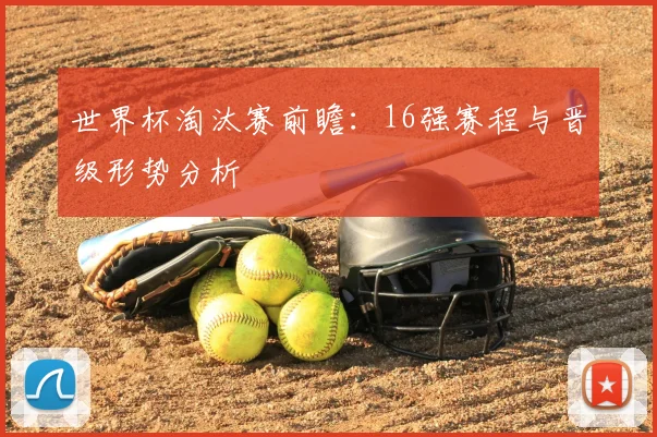 世界杯淘汰赛前瞻：16强赛程与晋级形势分析