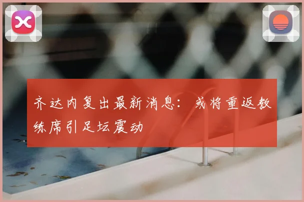 齐达内复出最新消息:或将重返教练席引足坛震动
