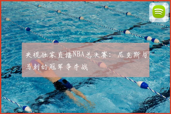 央视独家直播NBA总决赛:尼克斯与马刺的冠军争夺战