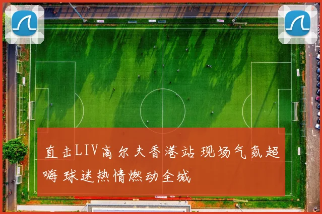 直击LIV高尔夫香港站 现场气氛超嗨 球迷热情燃动全城