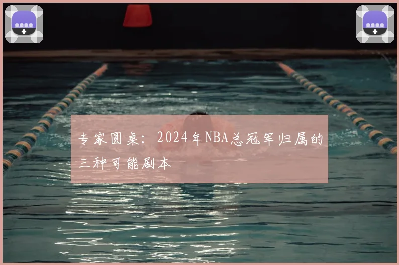 专家圆桌：2024年NBA总冠军归属的三种可能剧本