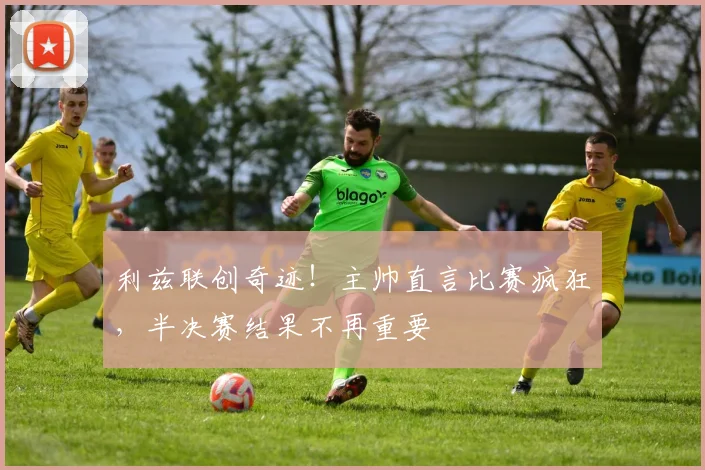 利兹联创奇迹！主帅直言比赛疯狂，半决赛结果不再重要