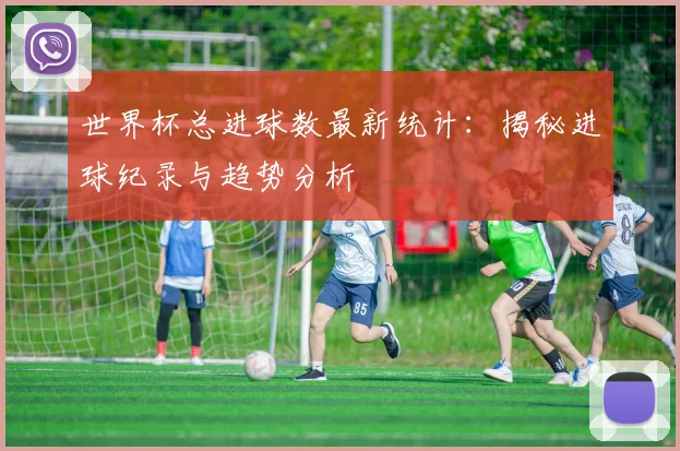 世界杯总进球数最新统计:揭秘进球纪录与趋势分析