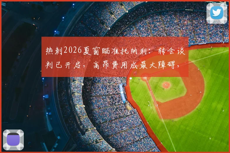 热刺2026夏窗瞄准托纳利:转会谈判已开启,高昂费用成最大障碍,列维如何破局?
