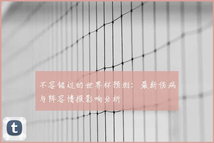 不容错过的世界杯预测:最新伤病与阵容情报影响分析