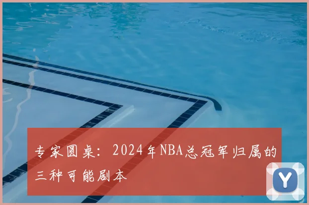 专家圆桌：2024年NBA总冠军归属的三种可能剧本