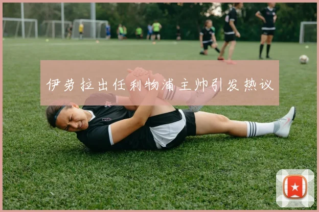 伊劳拉出任利物浦主帅引发热议