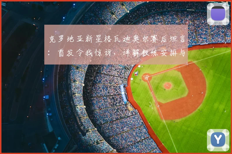 克罗地亚新星格瓦迪奥尔赛后坦言：首发令我惊讶，详解教练安排与个人表现